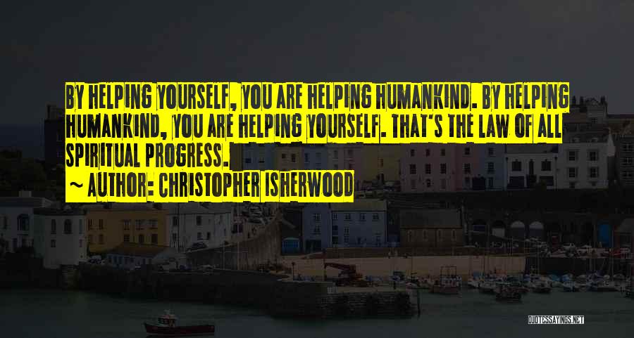 Christopher Isherwood Quotes: By Helping Yourself, You Are Helping Humankind. By Helping Humankind, You Are Helping Yourself. That's The Law Of All Spiritual