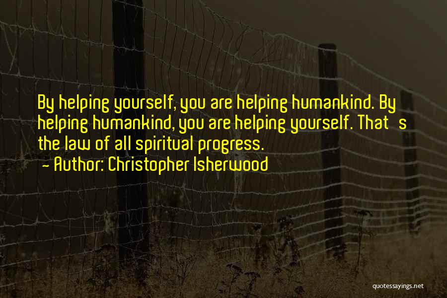 Christopher Isherwood Quotes: By Helping Yourself, You Are Helping Humankind. By Helping Humankind, You Are Helping Yourself. That's The Law Of All Spiritual