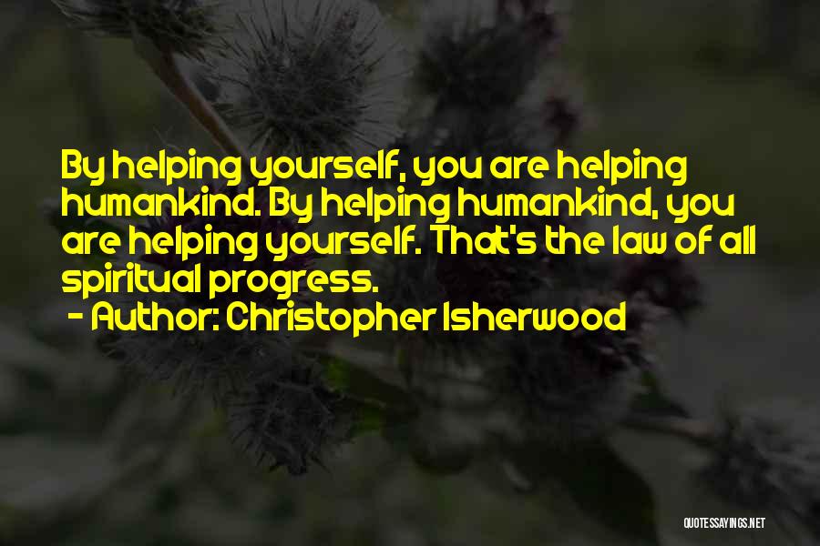 Christopher Isherwood Quotes: By Helping Yourself, You Are Helping Humankind. By Helping Humankind, You Are Helping Yourself. That's The Law Of All Spiritual