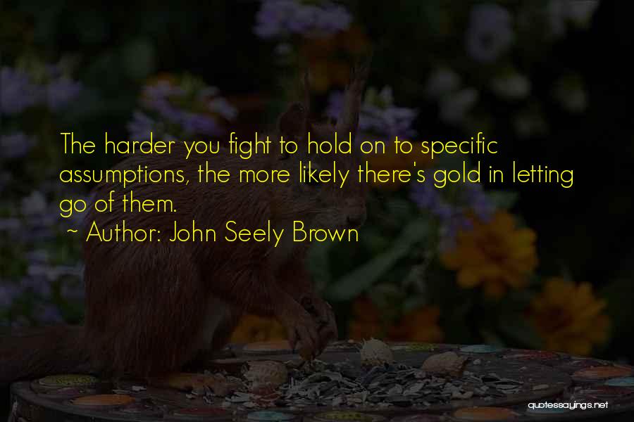 John Seely Brown Quotes: The Harder You Fight To Hold On To Specific Assumptions, The More Likely There's Gold In Letting Go Of Them.