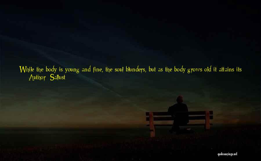 Sallust Quotes: While The Body Is Young And Fine, The Soul Blunders, But As The Body Grows Old It Attains Its Highest