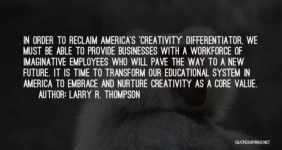 Larry R. Thompson Quotes: In Order To Reclaim America's 'creativity' Differentiator, We Must Be Able To Provide Businesses With A Workforce Of Imaginative Employees