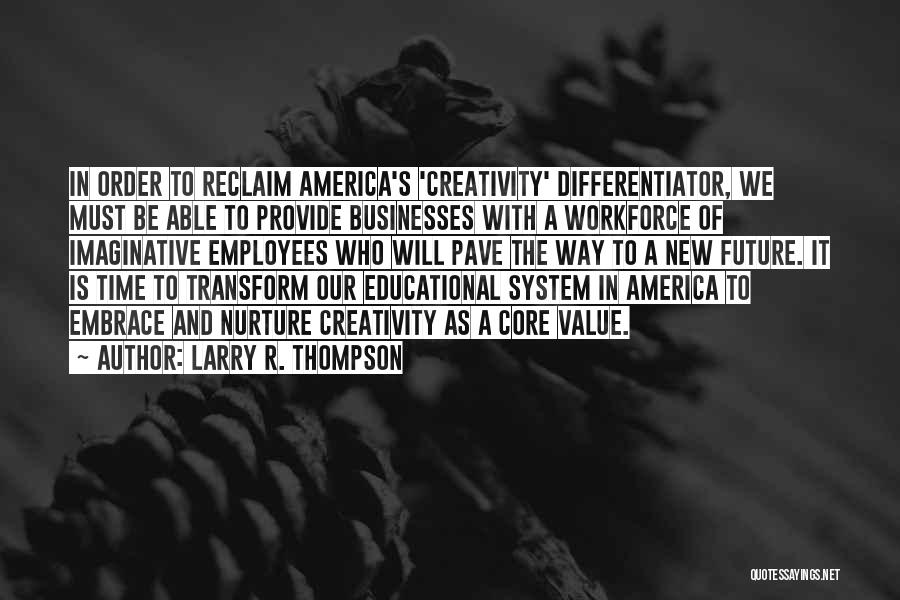 Larry R. Thompson Quotes: In Order To Reclaim America's 'creativity' Differentiator, We Must Be Able To Provide Businesses With A Workforce Of Imaginative Employees