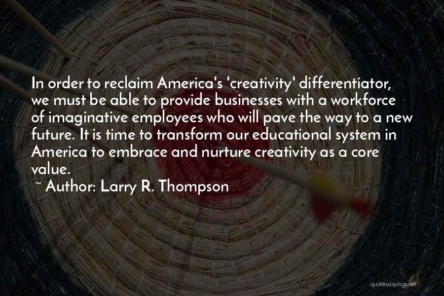 Larry R. Thompson Quotes: In Order To Reclaim America's 'creativity' Differentiator, We Must Be Able To Provide Businesses With A Workforce Of Imaginative Employees