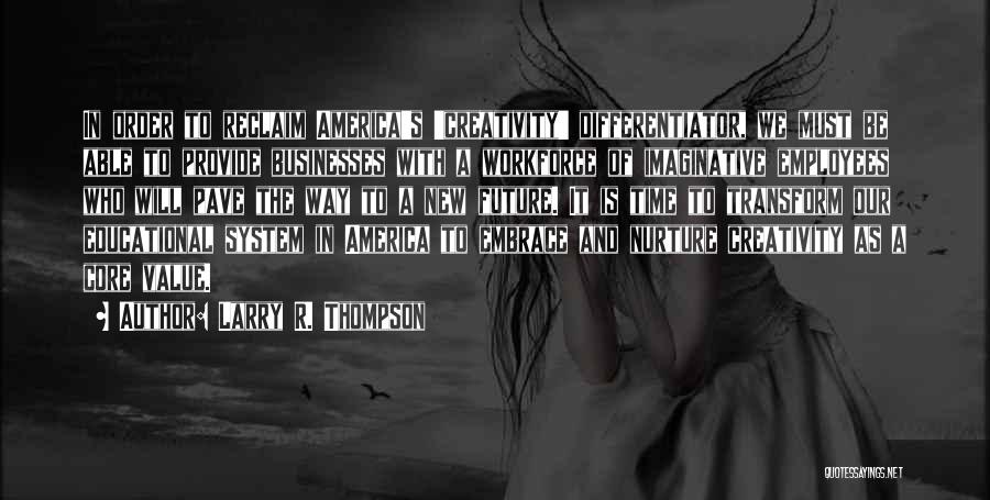 Larry R. Thompson Quotes: In Order To Reclaim America's 'creativity' Differentiator, We Must Be Able To Provide Businesses With A Workforce Of Imaginative Employees