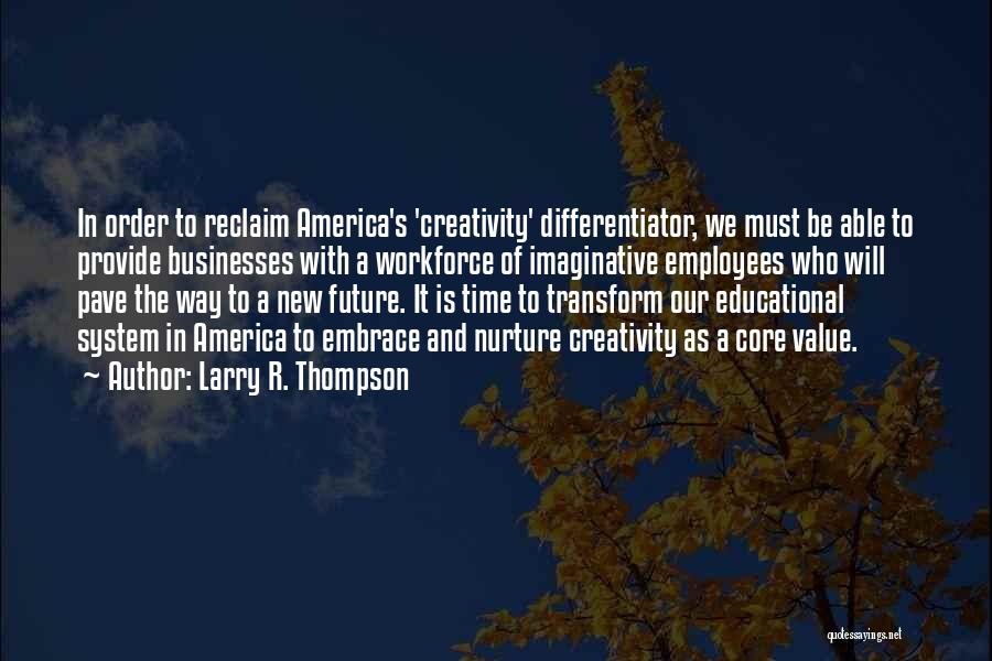 Larry R. Thompson Quotes: In Order To Reclaim America's 'creativity' Differentiator, We Must Be Able To Provide Businesses With A Workforce Of Imaginative Employees