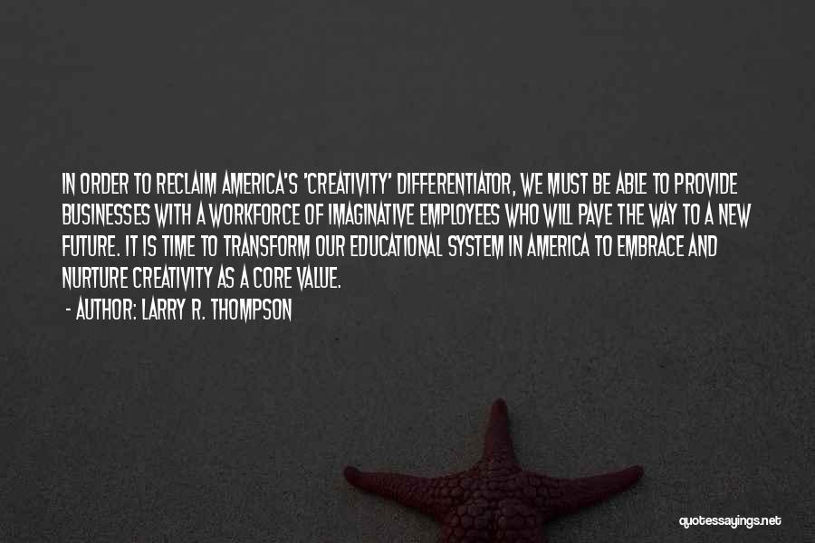 Larry R. Thompson Quotes: In Order To Reclaim America's 'creativity' Differentiator, We Must Be Able To Provide Businesses With A Workforce Of Imaginative Employees