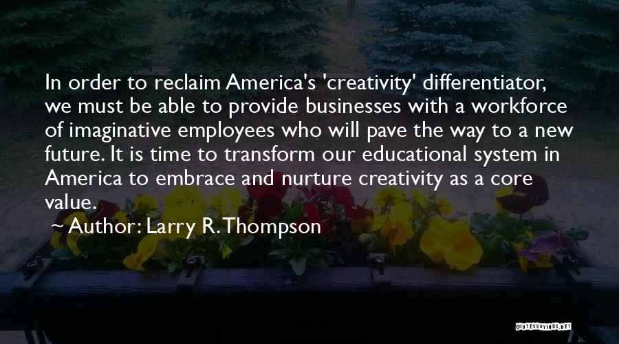 Larry R. Thompson Quotes: In Order To Reclaim America's 'creativity' Differentiator, We Must Be Able To Provide Businesses With A Workforce Of Imaginative Employees