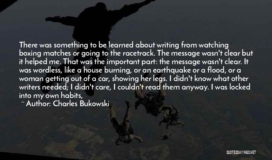 Charles Bukowski Quotes: There Was Something To Be Learned About Writing From Watching Boxing Matches Or Going To The Racetrack. The Message Wasn't