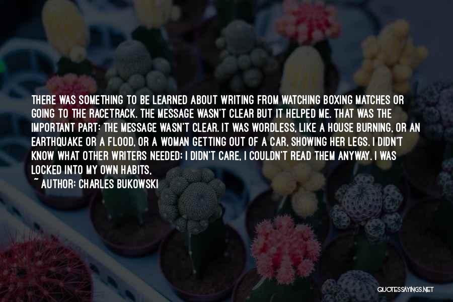 Charles Bukowski Quotes: There Was Something To Be Learned About Writing From Watching Boxing Matches Or Going To The Racetrack. The Message Wasn't