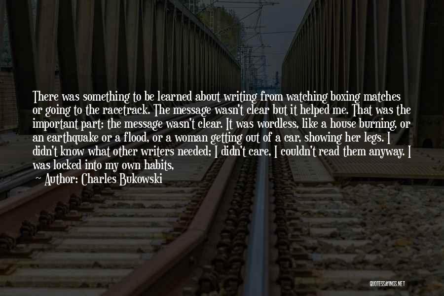 Charles Bukowski Quotes: There Was Something To Be Learned About Writing From Watching Boxing Matches Or Going To The Racetrack. The Message Wasn't