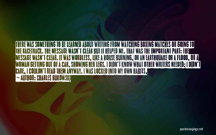 Charles Bukowski Quotes: There Was Something To Be Learned About Writing From Watching Boxing Matches Or Going To The Racetrack. The Message Wasn't