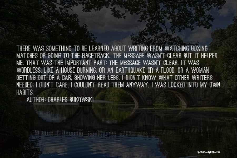 Charles Bukowski Quotes: There Was Something To Be Learned About Writing From Watching Boxing Matches Or Going To The Racetrack. The Message Wasn't