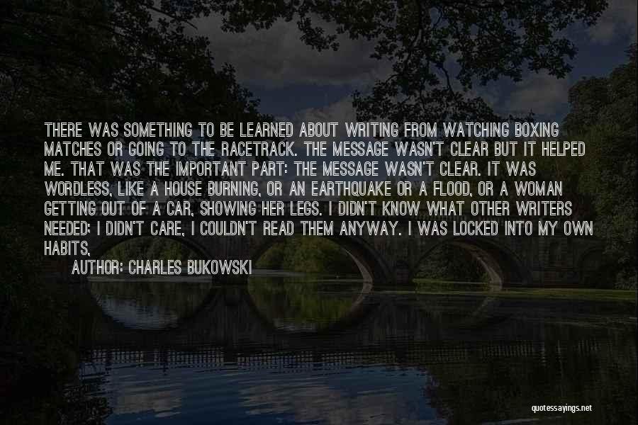 Charles Bukowski Quotes: There Was Something To Be Learned About Writing From Watching Boxing Matches Or Going To The Racetrack. The Message Wasn't