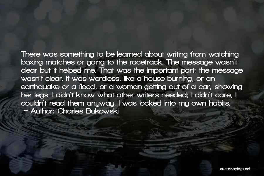 Charles Bukowski Quotes: There Was Something To Be Learned About Writing From Watching Boxing Matches Or Going To The Racetrack. The Message Wasn't