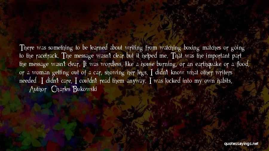 Charles Bukowski Quotes: There Was Something To Be Learned About Writing From Watching Boxing Matches Or Going To The Racetrack. The Message Wasn't