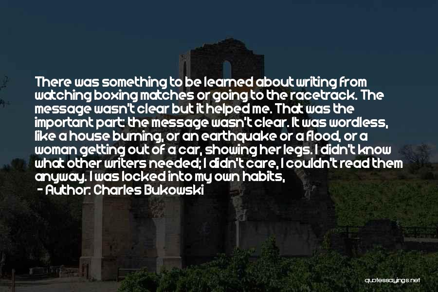 Charles Bukowski Quotes: There Was Something To Be Learned About Writing From Watching Boxing Matches Or Going To The Racetrack. The Message Wasn't