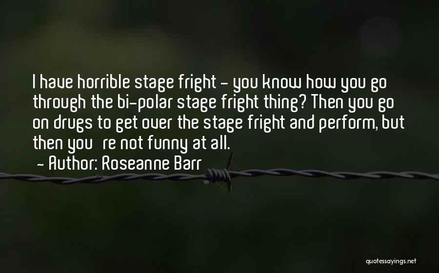 Roseanne Barr Quotes: I Have Horrible Stage Fright - You Know How You Go Through The Bi-polar Stage Fright Thing? Then You Go