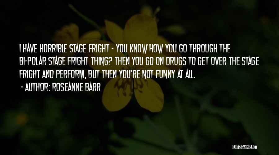 Roseanne Barr Quotes: I Have Horrible Stage Fright - You Know How You Go Through The Bi-polar Stage Fright Thing? Then You Go