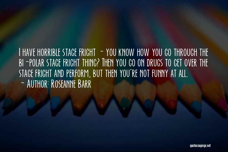 Roseanne Barr Quotes: I Have Horrible Stage Fright - You Know How You Go Through The Bi-polar Stage Fright Thing? Then You Go