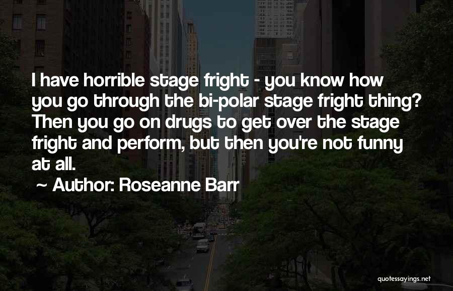 Roseanne Barr Quotes: I Have Horrible Stage Fright - You Know How You Go Through The Bi-polar Stage Fright Thing? Then You Go