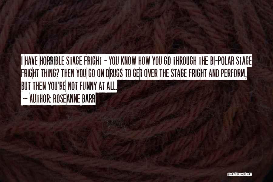 Roseanne Barr Quotes: I Have Horrible Stage Fright - You Know How You Go Through The Bi-polar Stage Fright Thing? Then You Go