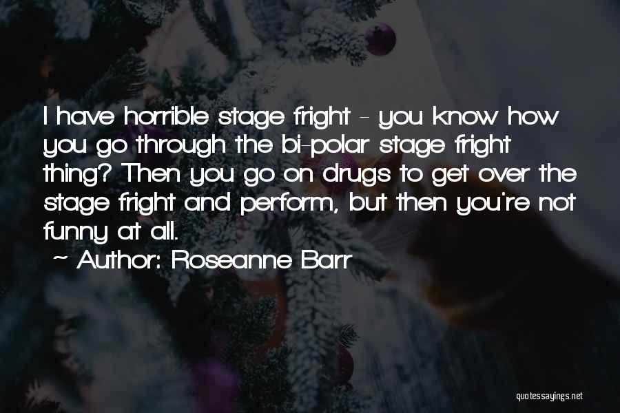 Roseanne Barr Quotes: I Have Horrible Stage Fright - You Know How You Go Through The Bi-polar Stage Fright Thing? Then You Go