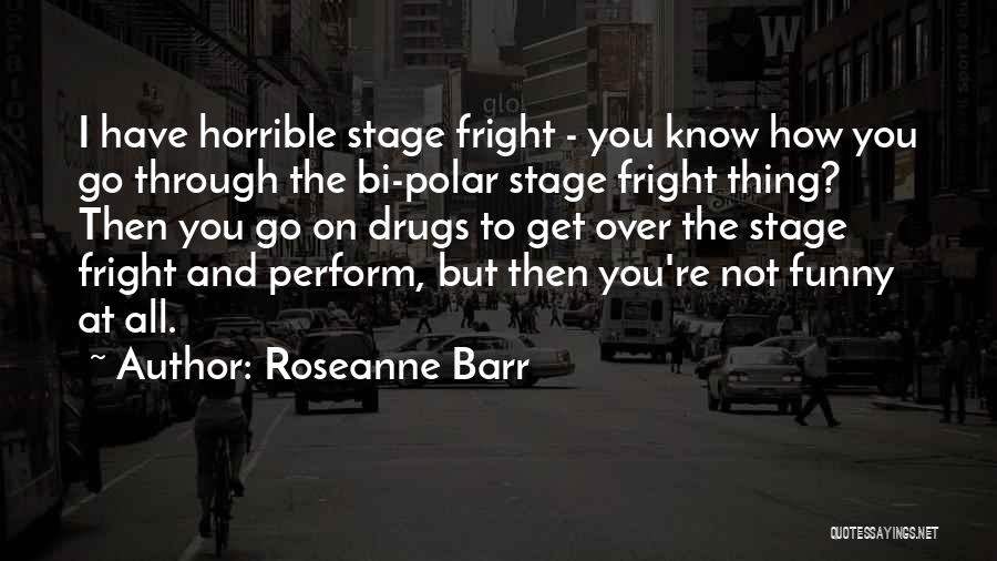 Roseanne Barr Quotes: I Have Horrible Stage Fright - You Know How You Go Through The Bi-polar Stage Fright Thing? Then You Go