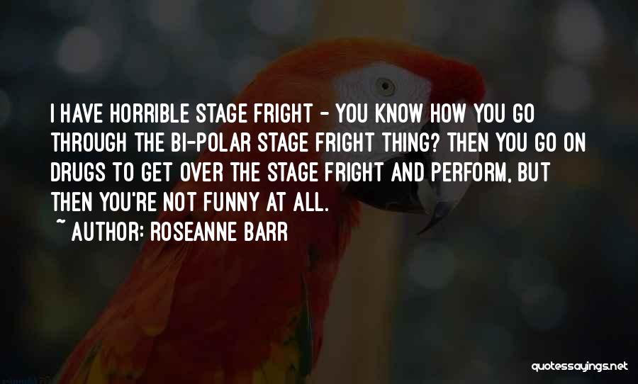 Roseanne Barr Quotes: I Have Horrible Stage Fright - You Know How You Go Through The Bi-polar Stage Fright Thing? Then You Go