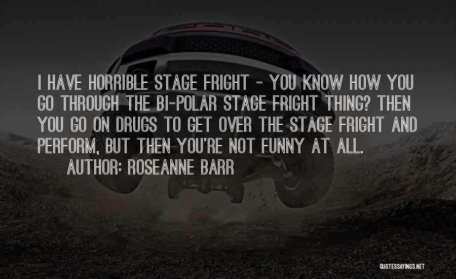 Roseanne Barr Quotes: I Have Horrible Stage Fright - You Know How You Go Through The Bi-polar Stage Fright Thing? Then You Go