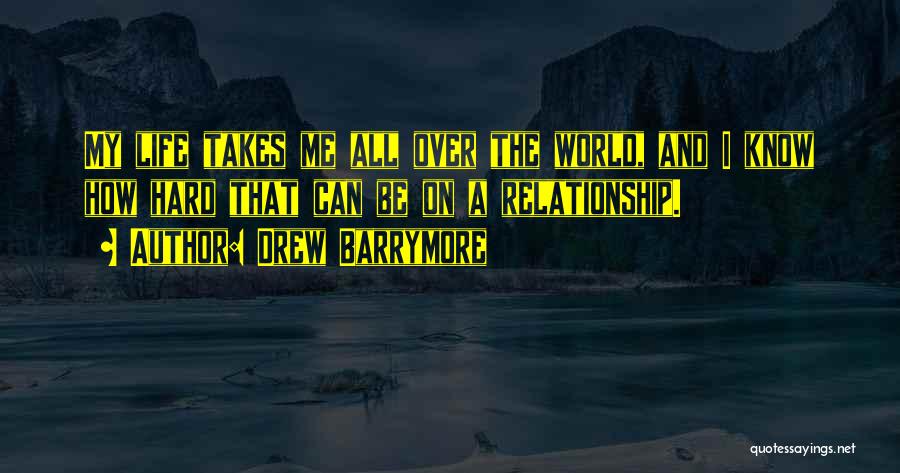 Drew Barrymore Quotes: My Life Takes Me All Over The World, And I Know How Hard That Can Be On A Relationship.