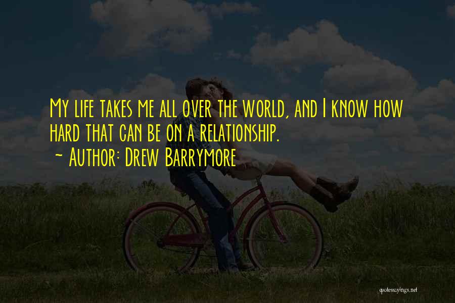 Drew Barrymore Quotes: My Life Takes Me All Over The World, And I Know How Hard That Can Be On A Relationship.