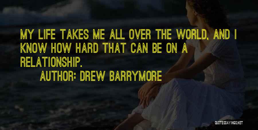 Drew Barrymore Quotes: My Life Takes Me All Over The World, And I Know How Hard That Can Be On A Relationship.