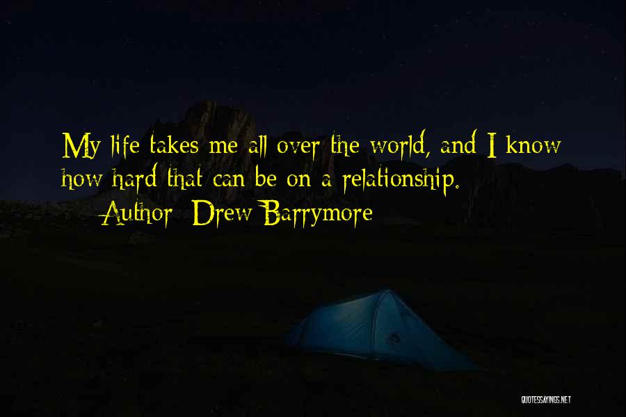 Drew Barrymore Quotes: My Life Takes Me All Over The World, And I Know How Hard That Can Be On A Relationship.
