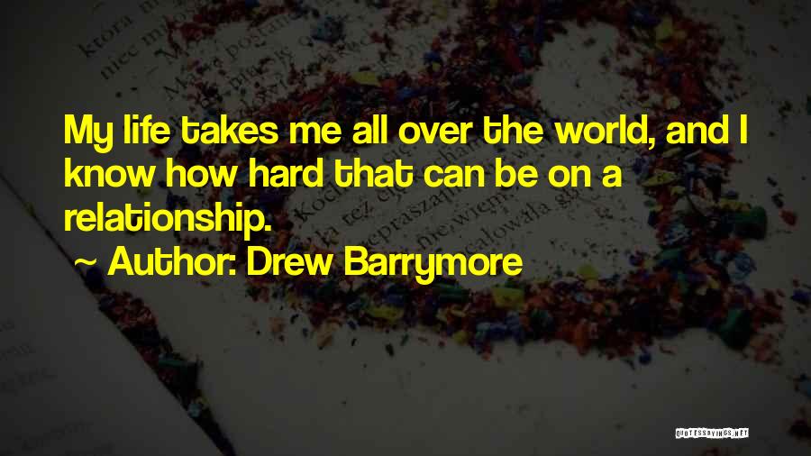 Drew Barrymore Quotes: My Life Takes Me All Over The World, And I Know How Hard That Can Be On A Relationship.