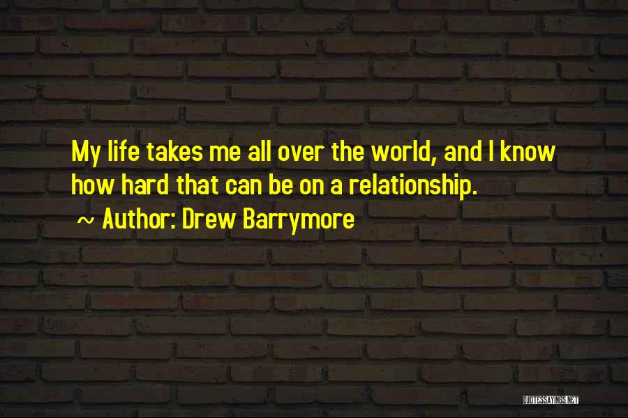 Drew Barrymore Quotes: My Life Takes Me All Over The World, And I Know How Hard That Can Be On A Relationship.