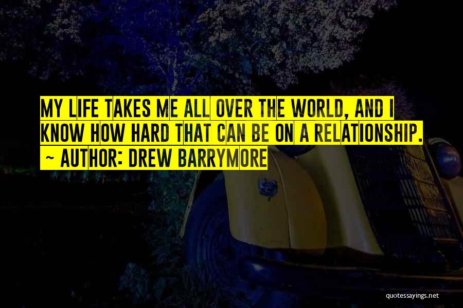 Drew Barrymore Quotes: My Life Takes Me All Over The World, And I Know How Hard That Can Be On A Relationship.