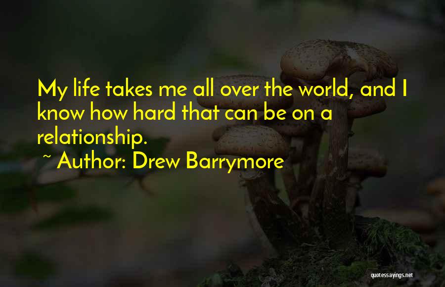 Drew Barrymore Quotes: My Life Takes Me All Over The World, And I Know How Hard That Can Be On A Relationship.