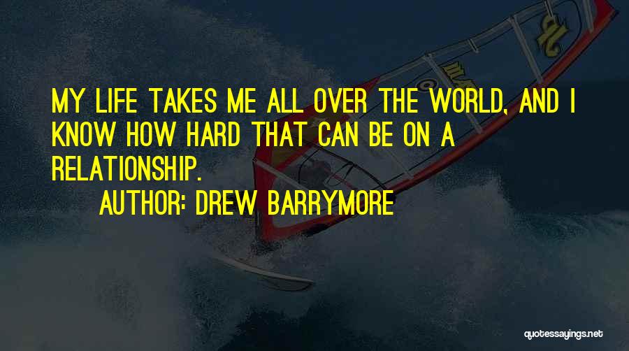 Drew Barrymore Quotes: My Life Takes Me All Over The World, And I Know How Hard That Can Be On A Relationship.
