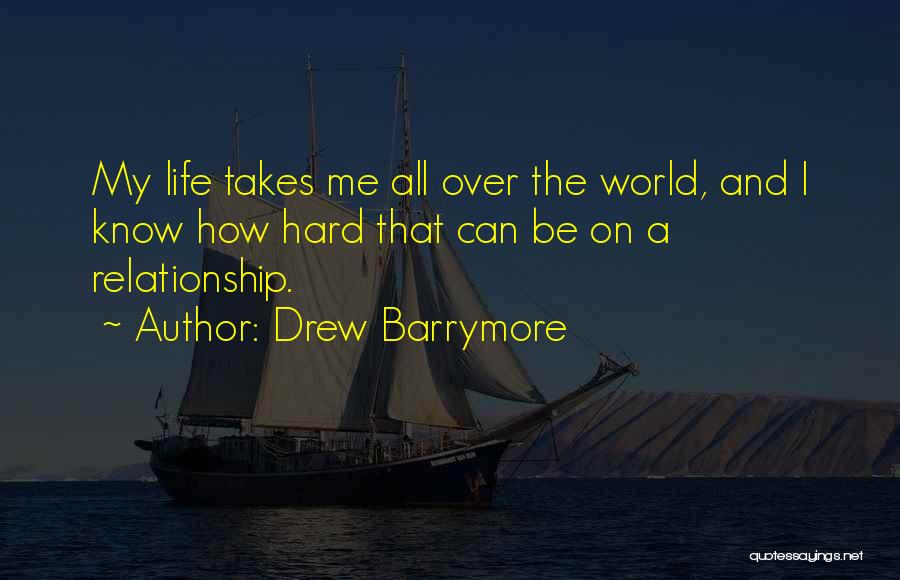 Drew Barrymore Quotes: My Life Takes Me All Over The World, And I Know How Hard That Can Be On A Relationship.