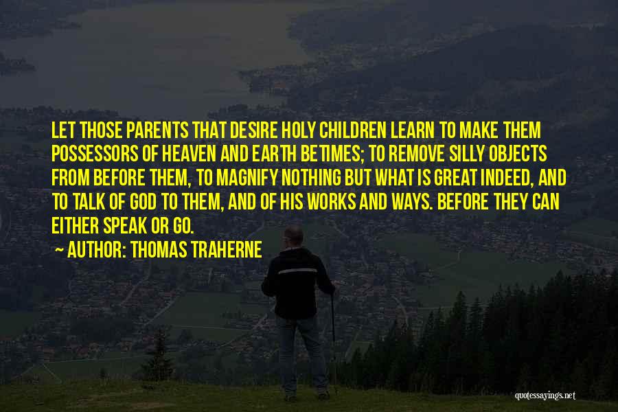 Thomas Traherne Quotes: Let Those Parents That Desire Holy Children Learn To Make Them Possessors Of Heaven And Earth Betimes; To Remove Silly