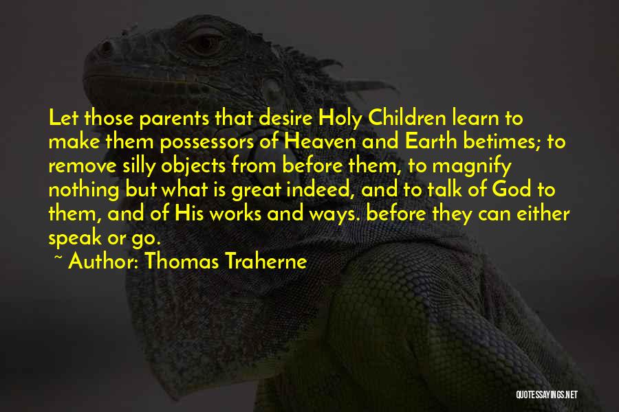 Thomas Traherne Quotes: Let Those Parents That Desire Holy Children Learn To Make Them Possessors Of Heaven And Earth Betimes; To Remove Silly