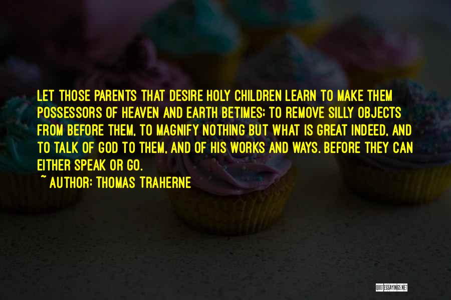 Thomas Traherne Quotes: Let Those Parents That Desire Holy Children Learn To Make Them Possessors Of Heaven And Earth Betimes; To Remove Silly