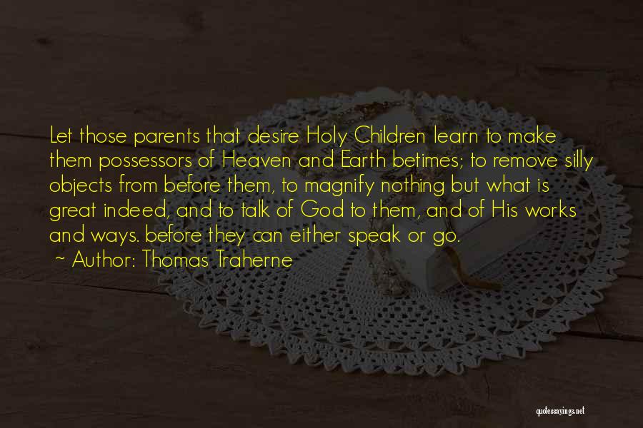 Thomas Traherne Quotes: Let Those Parents That Desire Holy Children Learn To Make Them Possessors Of Heaven And Earth Betimes; To Remove Silly