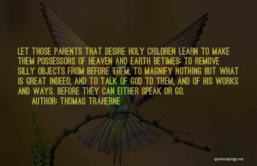 Thomas Traherne Quotes: Let Those Parents That Desire Holy Children Learn To Make Them Possessors Of Heaven And Earth Betimes; To Remove Silly