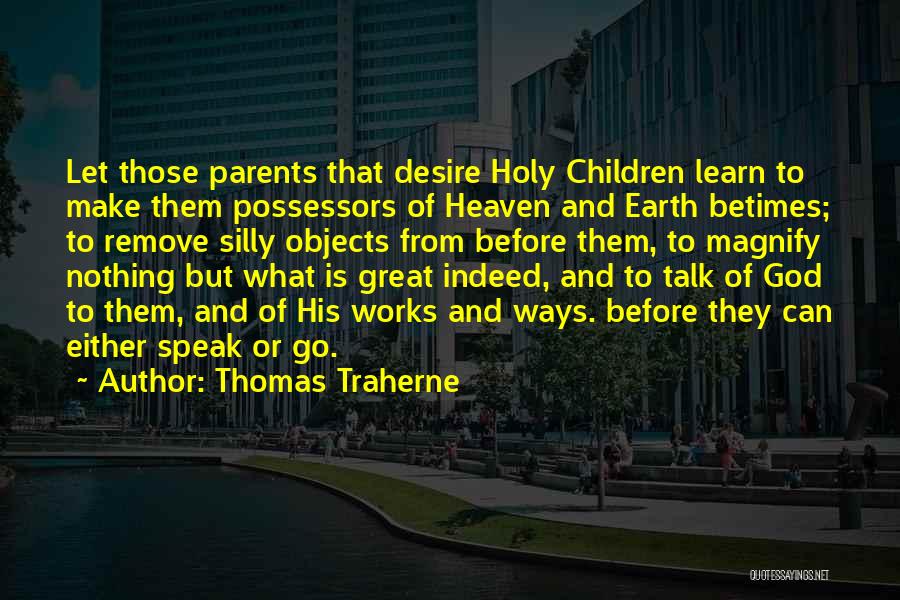 Thomas Traherne Quotes: Let Those Parents That Desire Holy Children Learn To Make Them Possessors Of Heaven And Earth Betimes; To Remove Silly