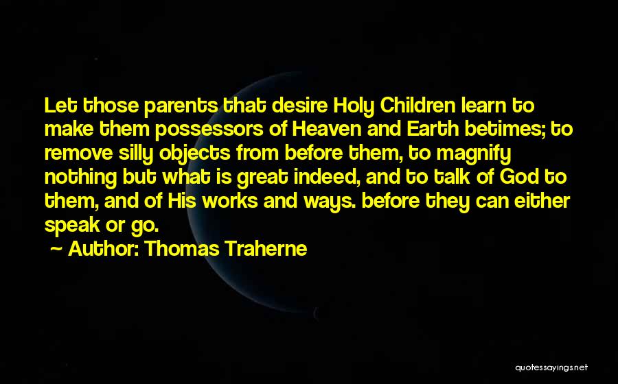 Thomas Traherne Quotes: Let Those Parents That Desire Holy Children Learn To Make Them Possessors Of Heaven And Earth Betimes; To Remove Silly