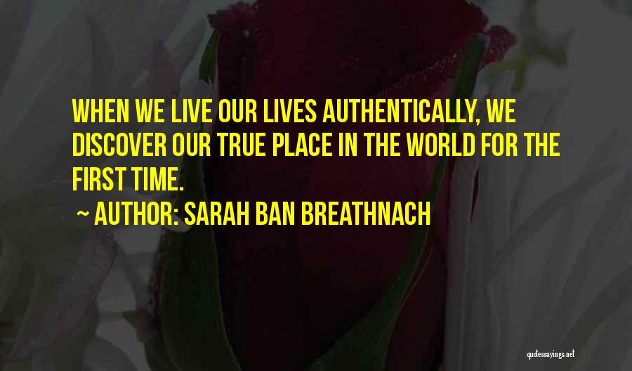 Sarah Ban Breathnach Quotes: When We Live Our Lives Authentically, We Discover Our True Place In The World For The First Time.