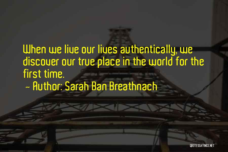 Sarah Ban Breathnach Quotes: When We Live Our Lives Authentically, We Discover Our True Place In The World For The First Time.