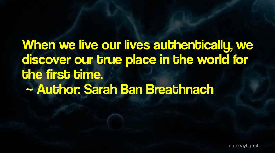 Sarah Ban Breathnach Quotes: When We Live Our Lives Authentically, We Discover Our True Place In The World For The First Time.